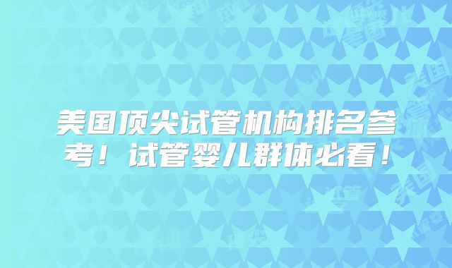 美国顶尖试管机构排名参考！试管婴儿群体必看！