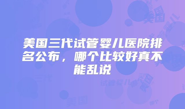 美国三代试管婴儿医院排名公布,哪个比较好真不能乱说