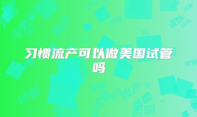 习惯流产可以做美国试管吗