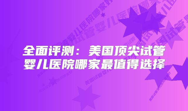 全面评测：美国顶尖试管婴儿医院哪家最值得选择