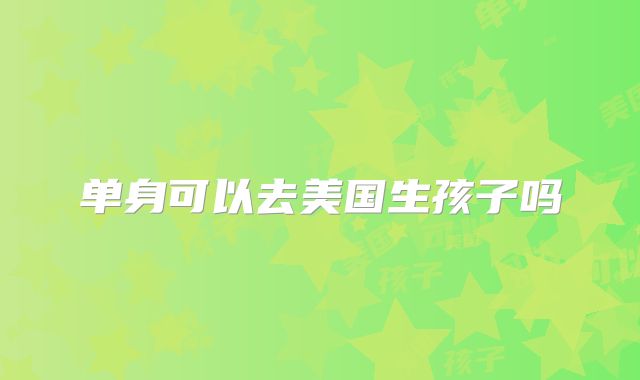 单身可以去美国生孩子吗