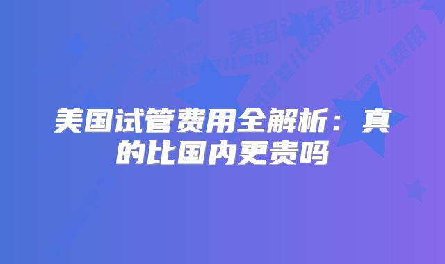 美国试管费用全解析：真的比国内更贵吗