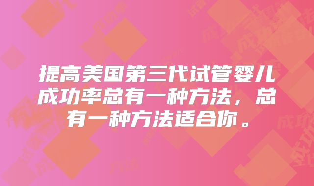 提高美国第三代试管婴儿成功率总有一种方法，总有一种方法适合你。