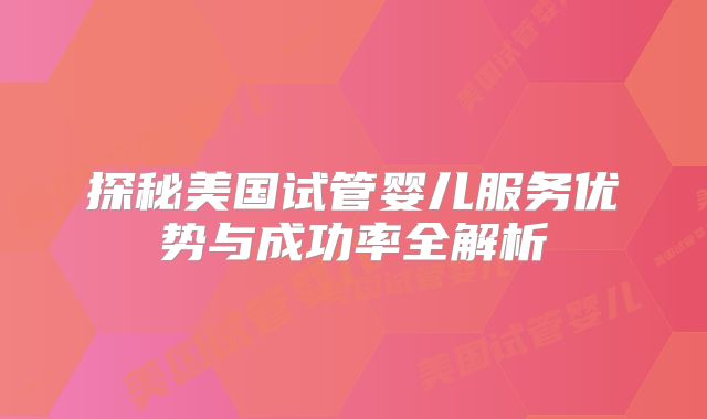 探秘美国试管婴儿服务优势与成功率全解析