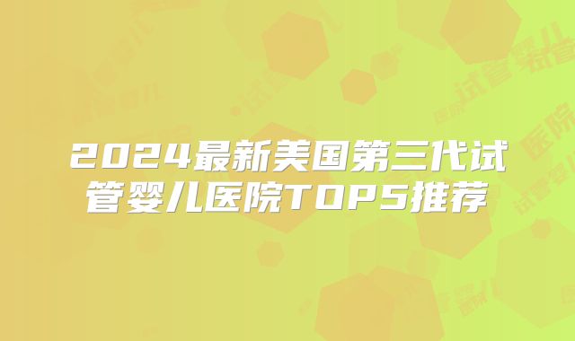 2024最新美国第三代试管婴儿医院TOP5推荐