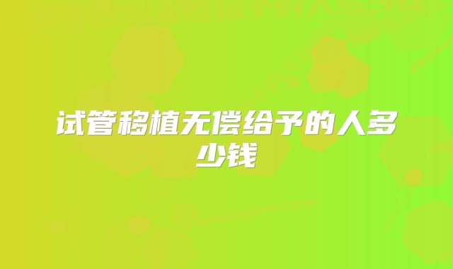 试管移植无偿给予的人多少钱