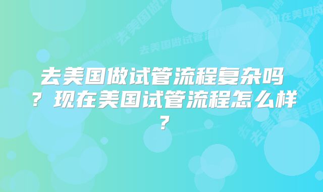 去美国做试管流程复杂吗？现在美国试管流程怎么样？