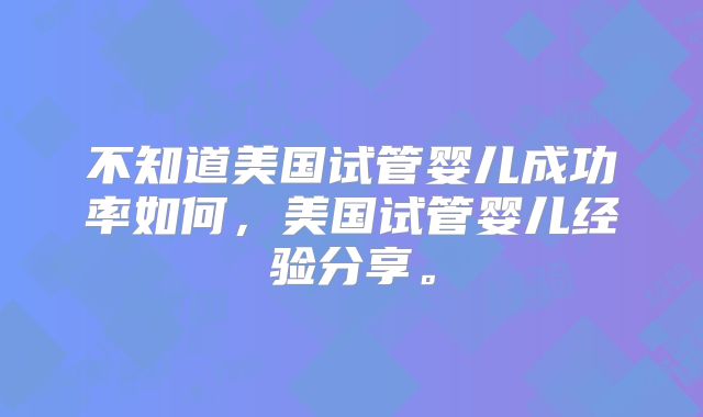 不知道美国试管婴儿成功率如何，美国试管婴儿经验分享。