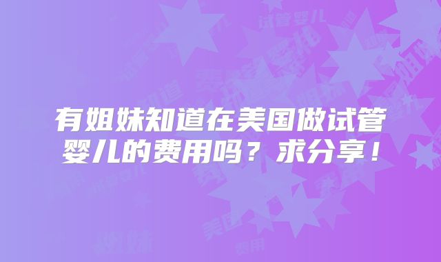 有姐妹知道在美国做试管婴儿的费用吗？求分享！