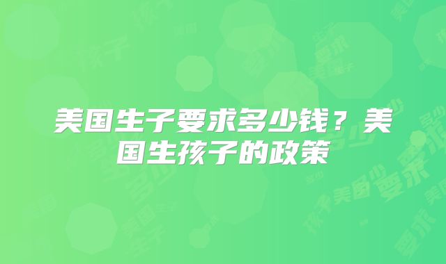 美国生子要求多少钱？美国生孩子的政策
