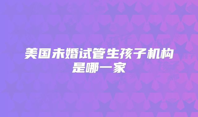 美国未婚试管生孩子机构是哪一家