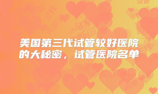 美国第三代试管较好医院的大秘密,试管医院名单