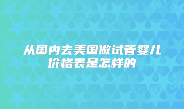 从国内去美国做试管婴儿价格表是怎样的
