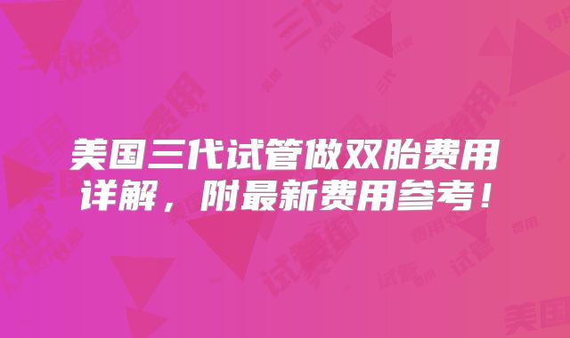 美国三代试管做双胎费用详解，附最新费用参考！