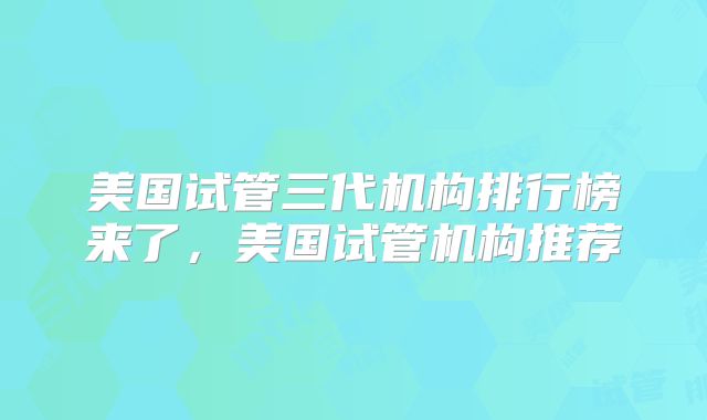 美国试管三代机构排行榜来了，美国试管机构推荐