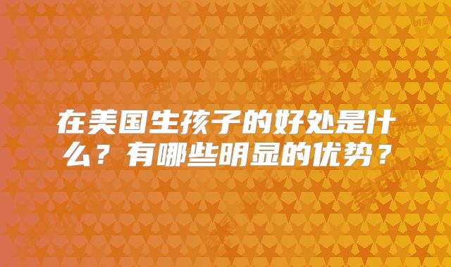 在美国生孩子的好处是什么？有哪些明显的优势？