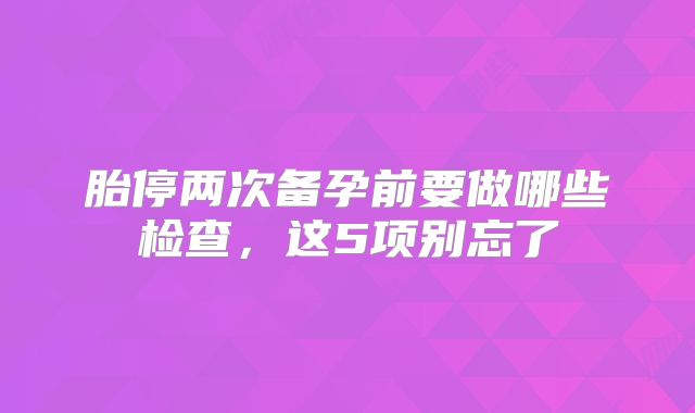 胎停两次备孕前要做哪些检查，这5项别忘了