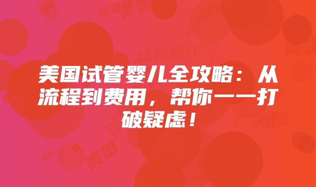 美国试管婴儿全攻略:从流程到费用,帮你一一打破疑虑!