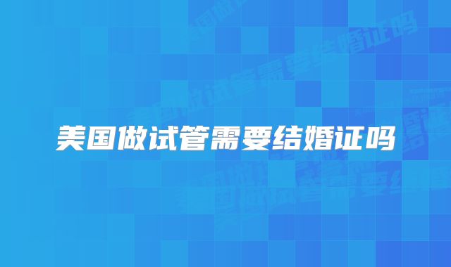 美国做试管需要结婚证吗