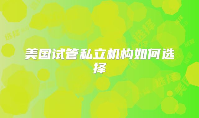 美国试管私立机构如何选择