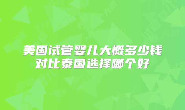 美国试管婴儿大概多少钱对比泰国选择哪个好