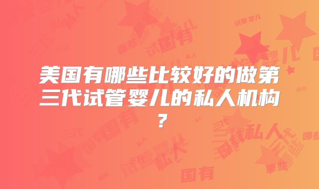 美国有哪些比较好的做第三代试管婴儿的私人机构？