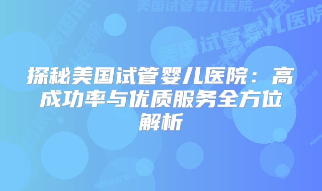 探秘美国试管婴儿医院：高成功率与优质服务全方位解析
