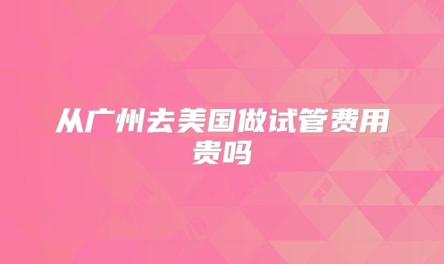 从广州去美国做试管费用贵吗