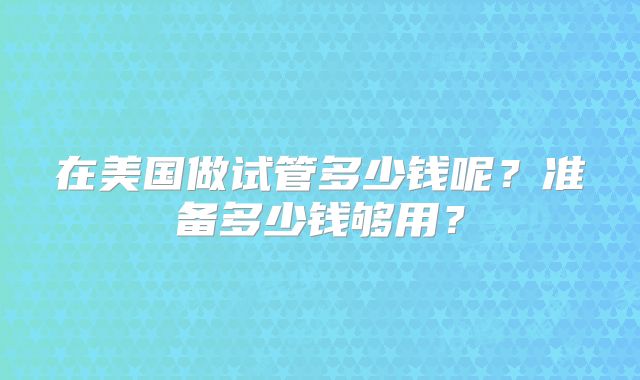 在美国做试管多少钱呢？准备多少钱够用？