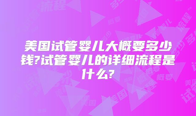美国试管婴儿大概要多少钱?试管婴儿的详细流程是什么?