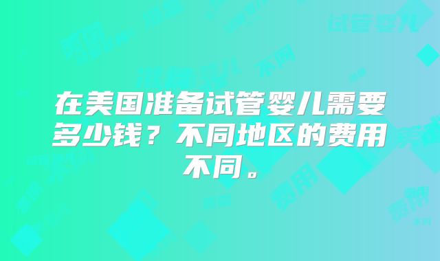 在美国准备试管婴儿需要多少钱?不同地区的费用不同。
