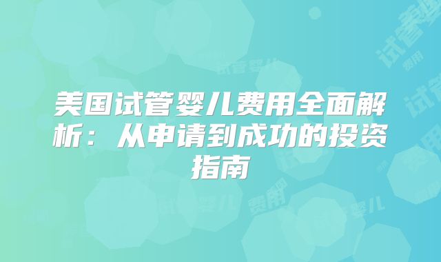 美国试管婴儿费用全面解析：从申请到成功的投资指南