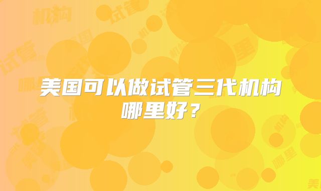 美国可以做试管三代机构哪里好？