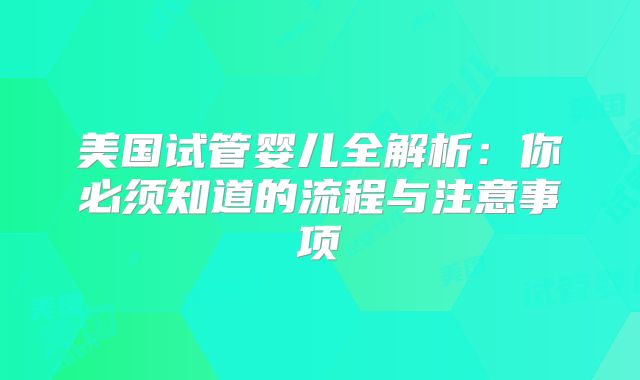 美国试管婴儿全解析：你必须知道的流程与注意事项