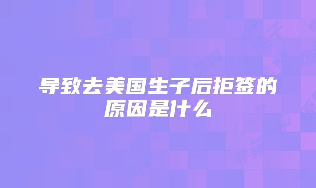 导致去美国生子后拒签的原因是什么