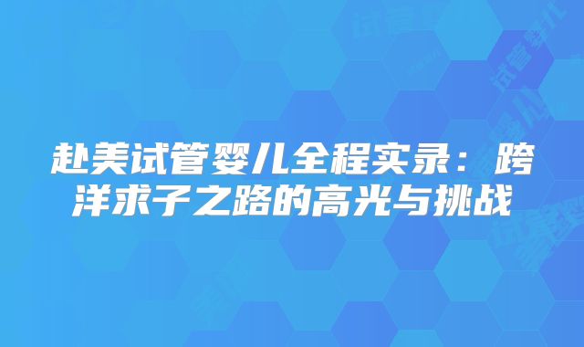 赴美试管婴儿全程实录：跨洋求子之路的高光与挑战