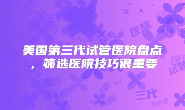 美国第三代试管医院盘点，筛选医院技巧很重要