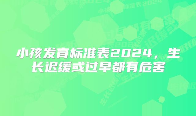 小孩发育标准表2024，生长迟缓或过早都有危害
