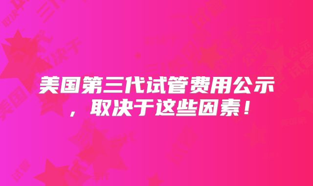美国第三代试管费用公示，取决于这些因素！