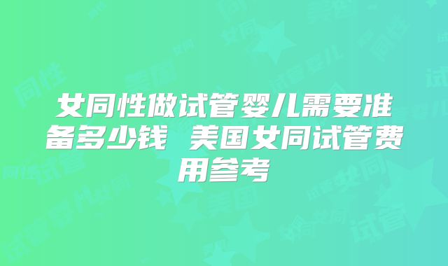 女同性做试管婴儿需要准备多少钱 美国女同试管费用参考