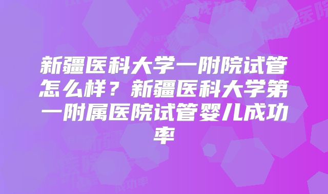新疆医科大学一附院试管怎么样？新疆医科大学第一附属医院试管婴儿成功率