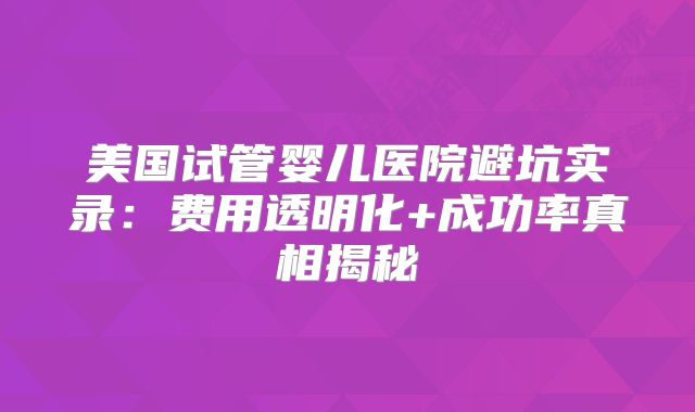 美国试管婴儿医院避坑实录：费用透明化+成功率真相揭秘