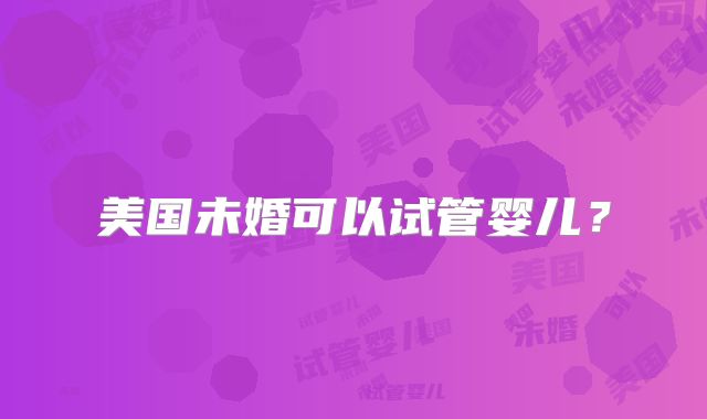 美国未婚可以试管婴儿？