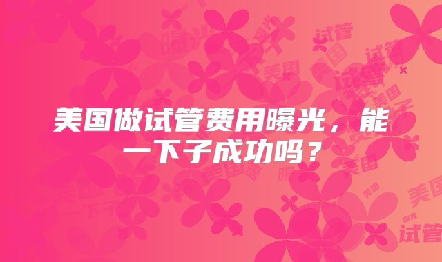 美国做试管费用曝光，能一下子成功吗？