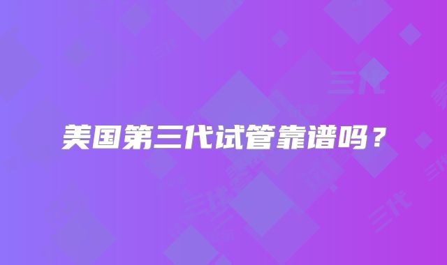 美国第三代试管靠谱吗?