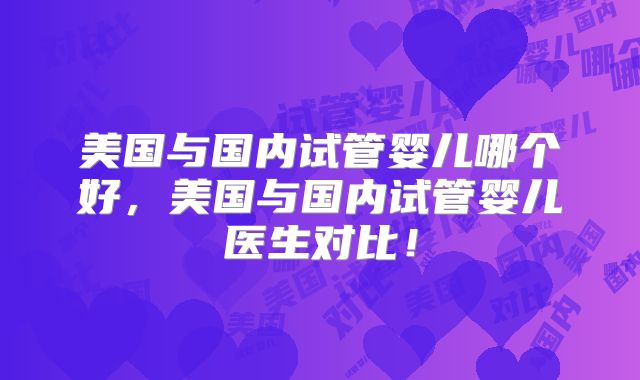美国与国内试管婴儿哪个好,美国与国内试管婴儿医生对比!