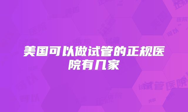 美国可以做试管的正规医院有几家