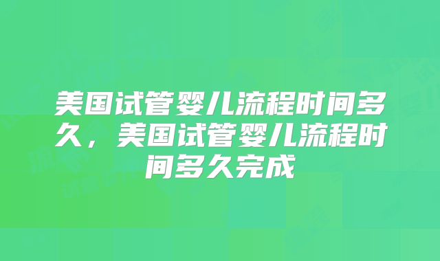 美国试管婴儿流程时间多久,美国试管婴儿流程时间多久完成