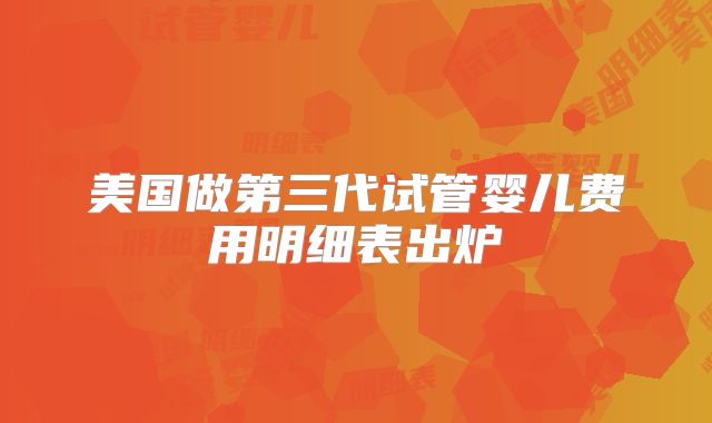 美国做第三代试管婴儿费用明细表出炉