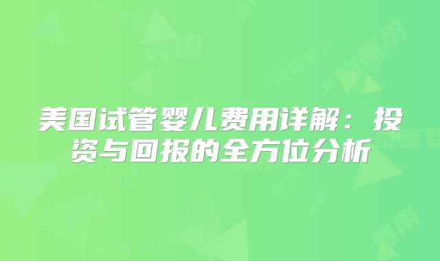 美国试管婴儿费用详解：投资与回报的全方位分析